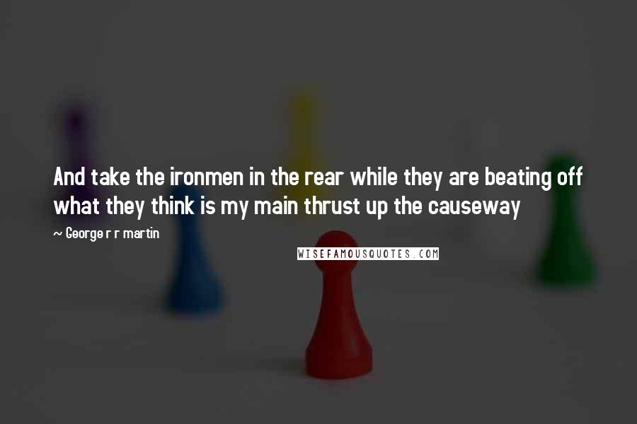 George R R Martin Quotes: And take the ironmen in the rear while they are beating off what they think is my main thrust up the causeway