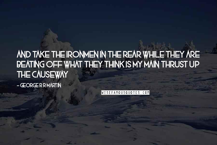 George R R Martin Quotes: And take the ironmen in the rear while they are beating off what they think is my main thrust up the causeway