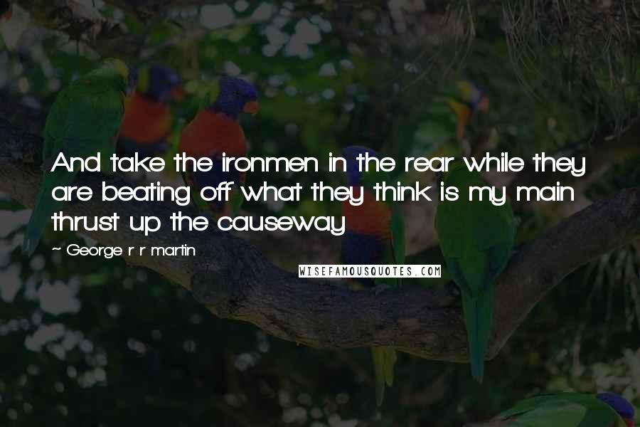 George R R Martin Quotes: And take the ironmen in the rear while they are beating off what they think is my main thrust up the causeway