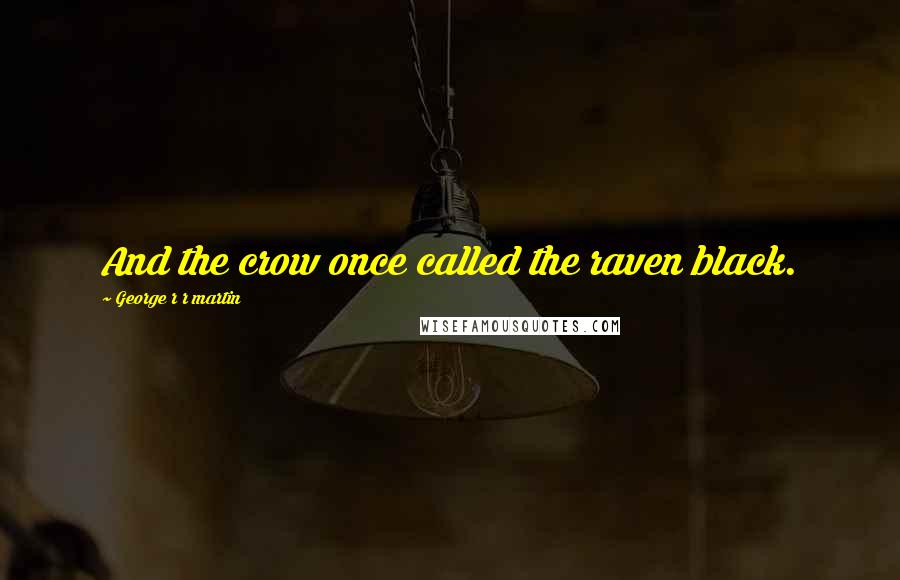 George R R Martin Quotes: And the crow once called the raven black.