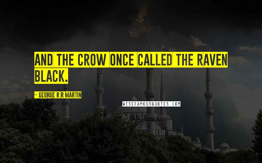 George R R Martin Quotes: And the crow once called the raven black.