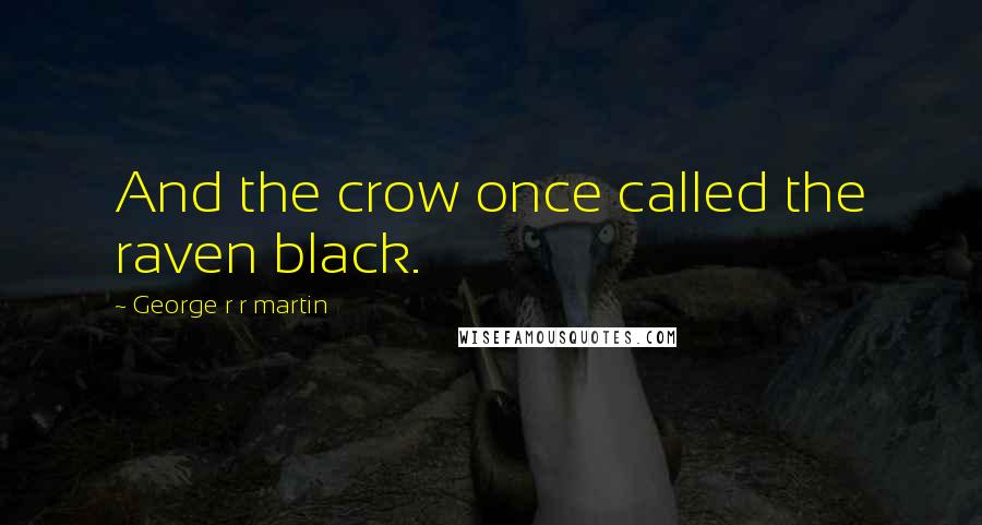 George R R Martin Quotes: And the crow once called the raven black.