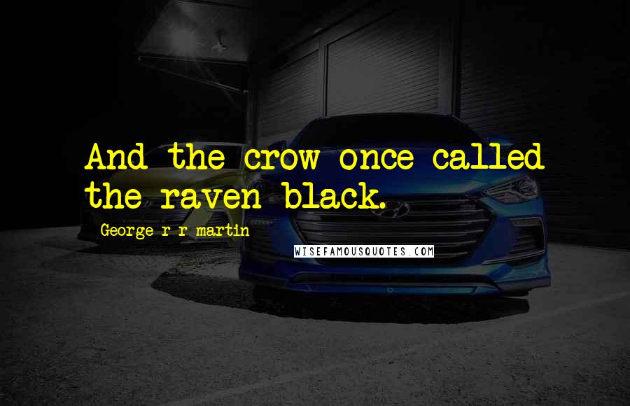 George R R Martin Quotes: And the crow once called the raven black.