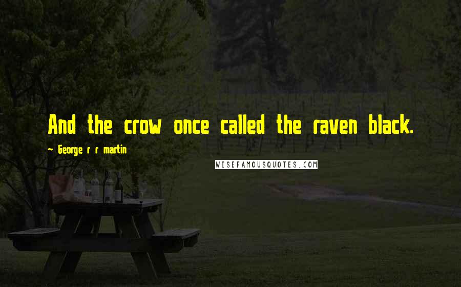 George R R Martin Quotes: And the crow once called the raven black.