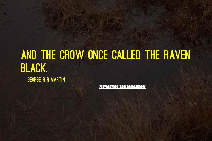 George R R Martin Quotes: And the crow once called the raven black.