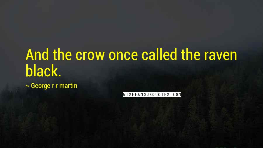 George R R Martin Quotes: And the crow once called the raven black.