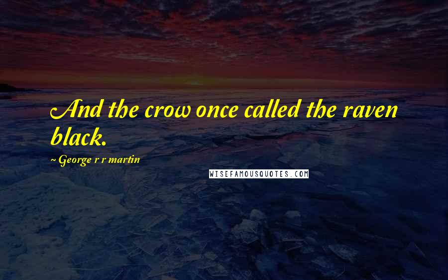 George R R Martin Quotes: And the crow once called the raven black.