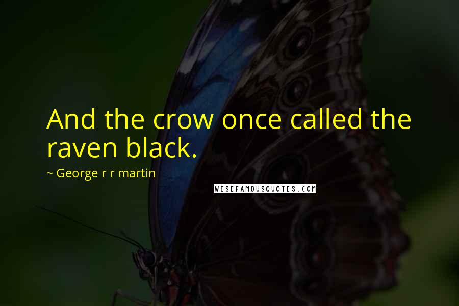 George R R Martin Quotes: And the crow once called the raven black.