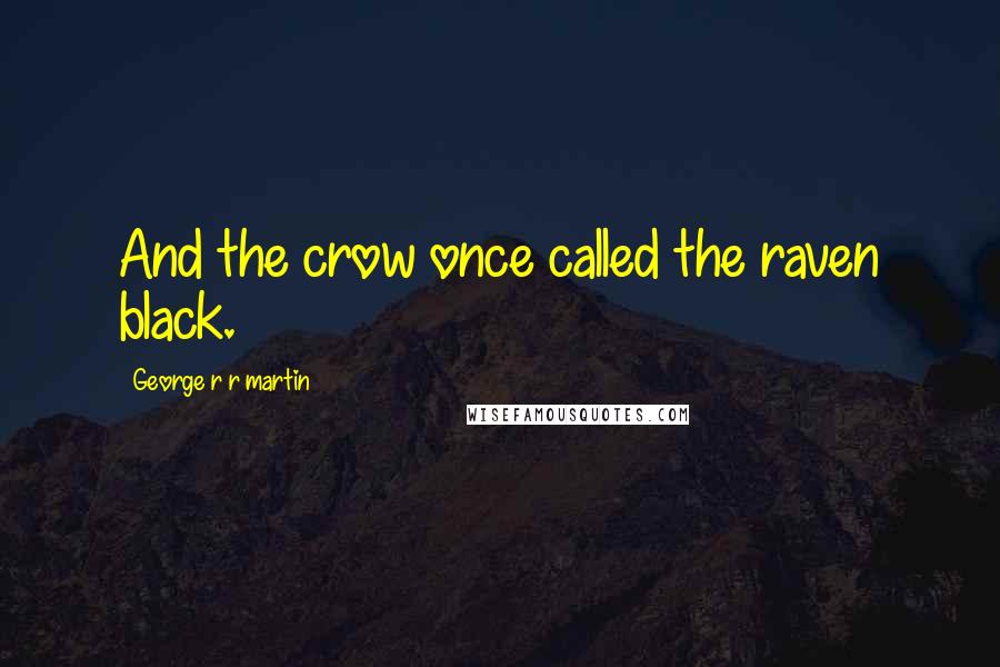 George R R Martin Quotes: And the crow once called the raven black.