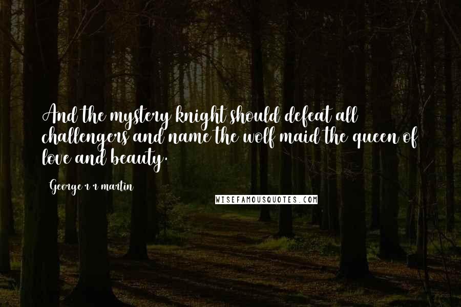George R R Martin Quotes: And the mystery knight should defeat all challengers and name the wolf maid the queen of love and beauty.