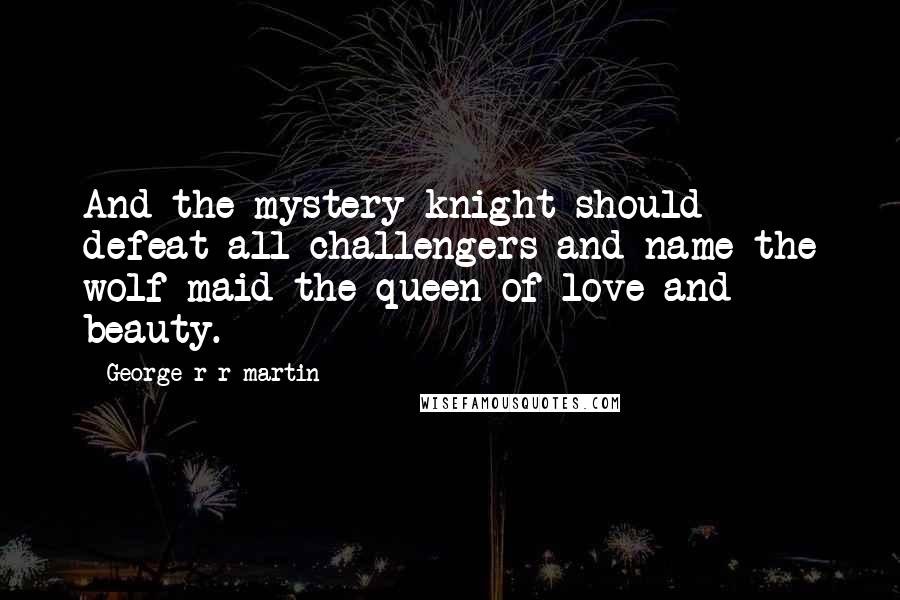 George R R Martin Quotes: And the mystery knight should defeat all challengers and name the wolf maid the queen of love and beauty.