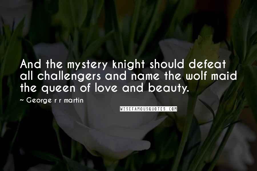 George R R Martin Quotes: And the mystery knight should defeat all challengers and name the wolf maid the queen of love and beauty.