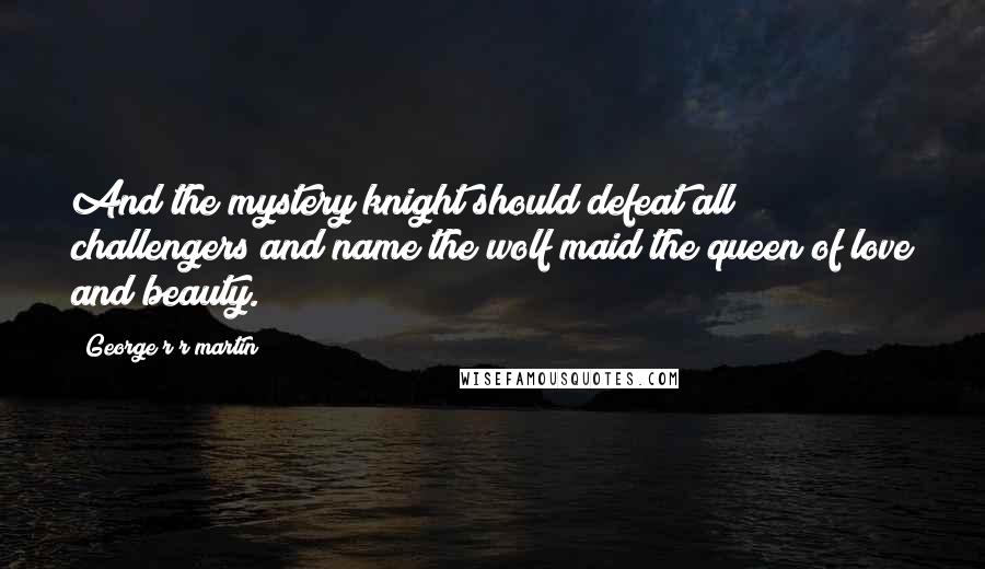 George R R Martin Quotes: And the mystery knight should defeat all challengers and name the wolf maid the queen of love and beauty.