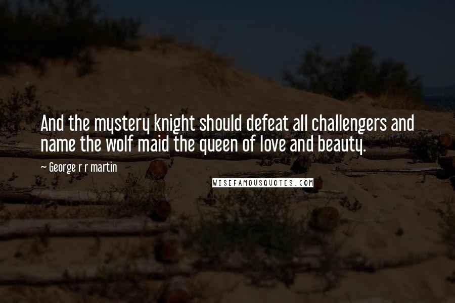 George R R Martin Quotes: And the mystery knight should defeat all challengers and name the wolf maid the queen of love and beauty.