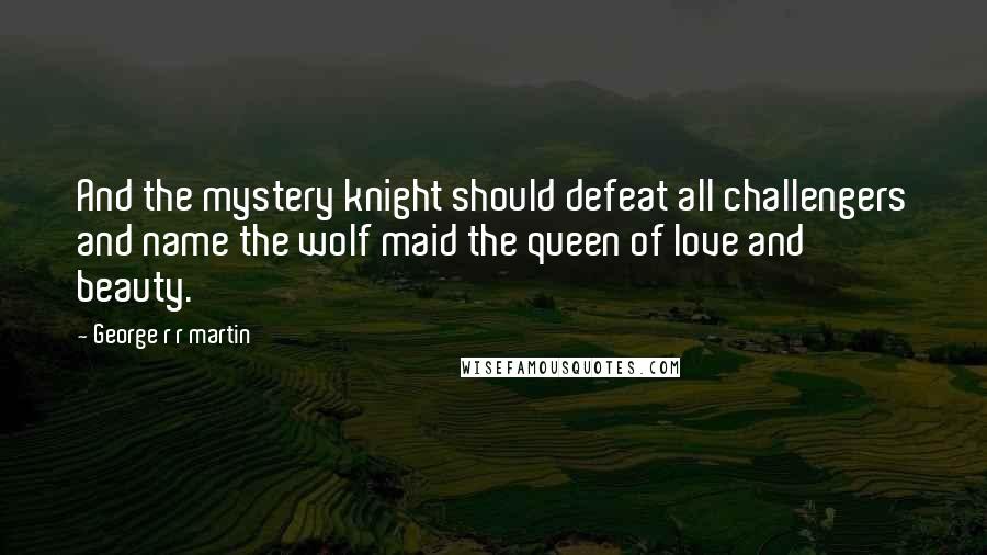 George R R Martin Quotes: And the mystery knight should defeat all challengers and name the wolf maid the queen of love and beauty.