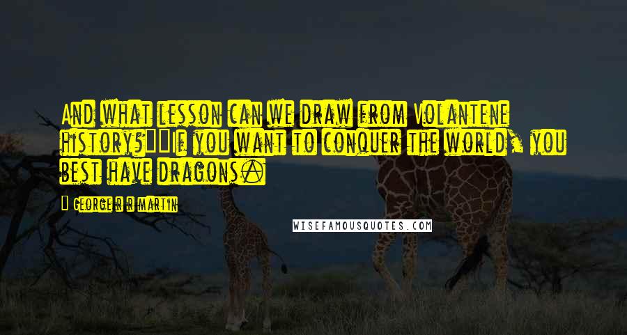 George R R Martin Quotes: And what lesson can we draw from Volantene history?""If you want to conquer the world, you best have dragons.