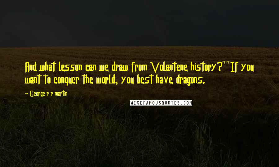 George R R Martin Quotes: And what lesson can we draw from Volantene history?""If you want to conquer the world, you best have dragons.