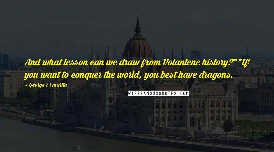 George R R Martin Quotes: And what lesson can we draw from Volantene history?""If you want to conquer the world, you best have dragons.