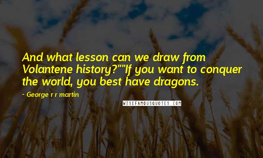 George R R Martin Quotes: And what lesson can we draw from Volantene history?""If you want to conquer the world, you best have dragons.