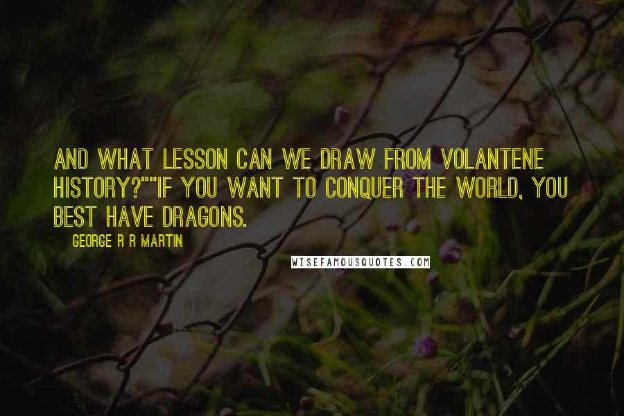 George R R Martin Quotes: And what lesson can we draw from Volantene history?""If you want to conquer the world, you best have dragons.