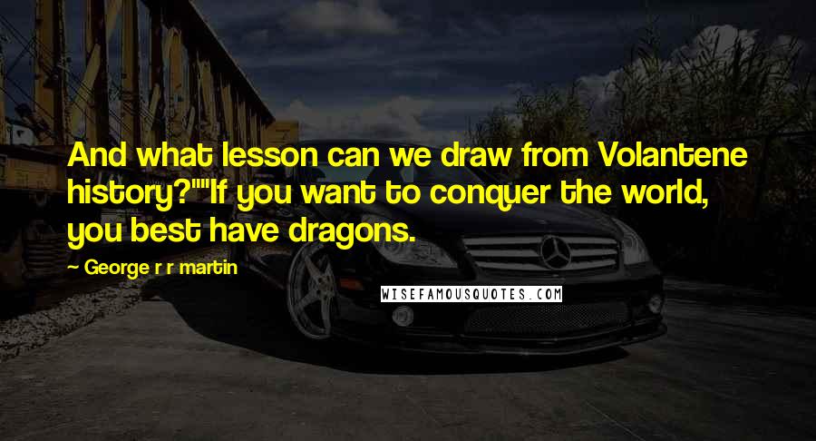 George R R Martin Quotes: And what lesson can we draw from Volantene history?""If you want to conquer the world, you best have dragons.