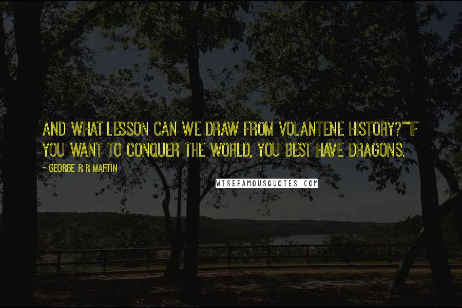 George R R Martin Quotes: And what lesson can we draw from Volantene history?""If you want to conquer the world, you best have dragons.