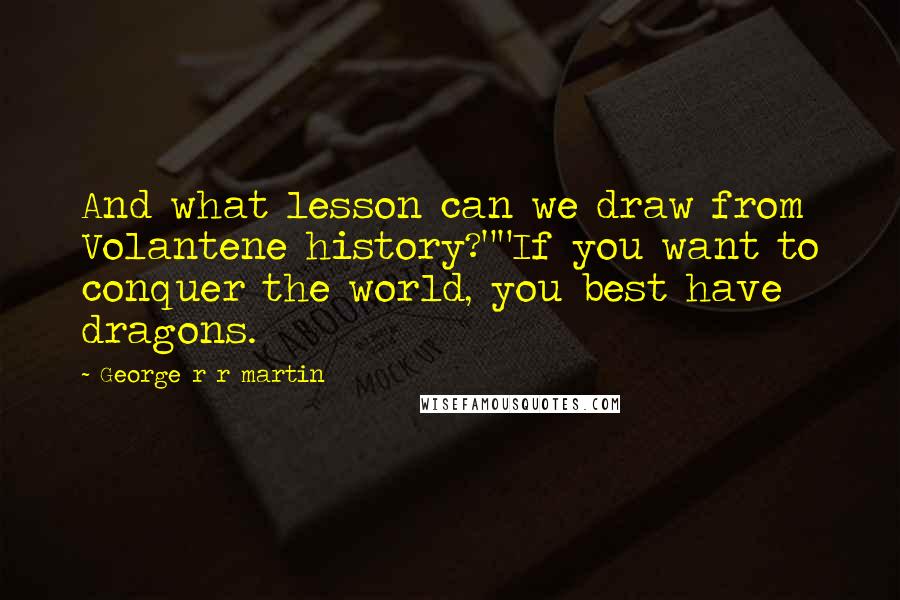 George R R Martin Quotes: And what lesson can we draw from Volantene history?""If you want to conquer the world, you best have dragons.