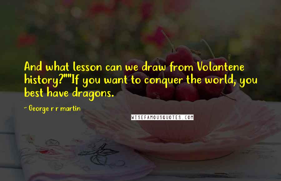 George R R Martin Quotes: And what lesson can we draw from Volantene history?""If you want to conquer the world, you best have dragons.