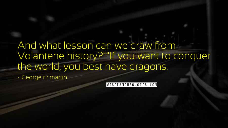 George R R Martin Quotes: And what lesson can we draw from Volantene history?""If you want to conquer the world, you best have dragons.