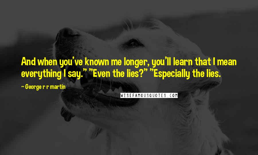 George R R Martin Quotes: And when you've known me longer, you'll learn that I mean everything I say." "Even the lies?" "Especially the lies.