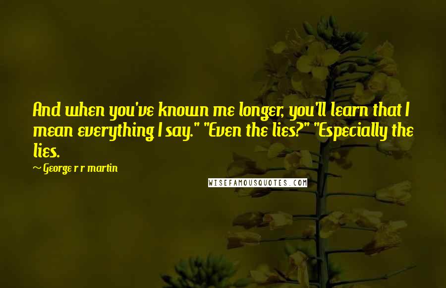 George R R Martin Quotes: And when you've known me longer, you'll learn that I mean everything I say." "Even the lies?" "Especially the lies.