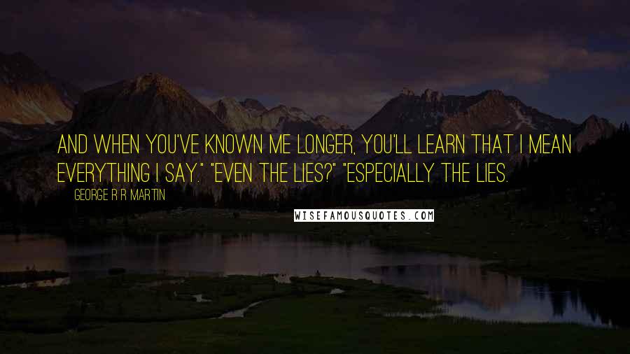 George R R Martin Quotes: And when you've known me longer, you'll learn that I mean everything I say." "Even the lies?" "Especially the lies.