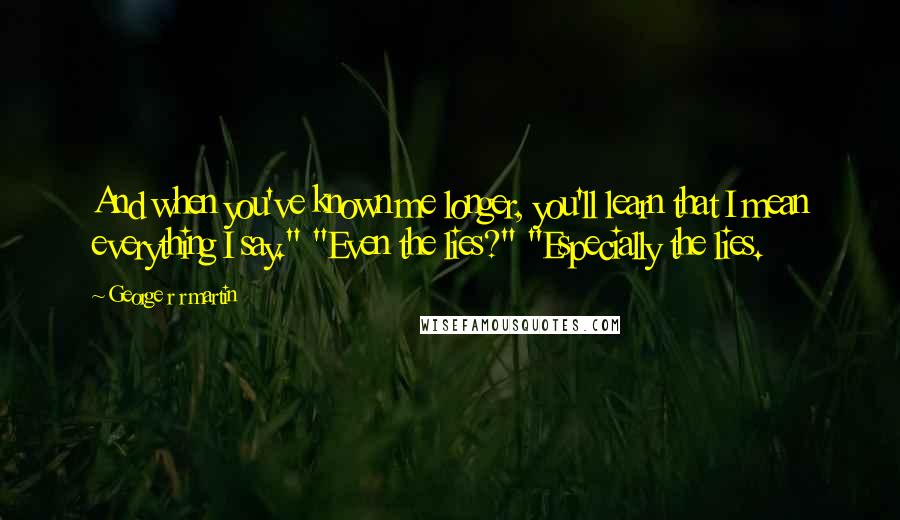 George R R Martin Quotes: And when you've known me longer, you'll learn that I mean everything I say." "Even the lies?" "Especially the lies.