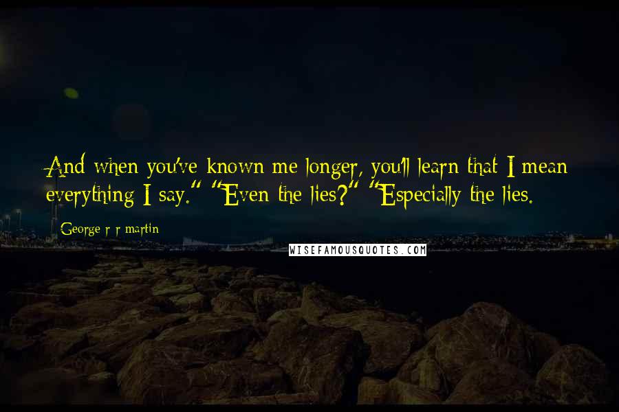 George R R Martin Quotes: And when you've known me longer, you'll learn that I mean everything I say." "Even the lies?" "Especially the lies.