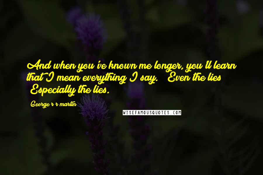 George R R Martin Quotes: And when you've known me longer, you'll learn that I mean everything I say." "Even the lies?" "Especially the lies.