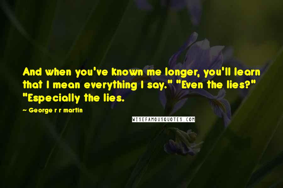 George R R Martin Quotes: And when you've known me longer, you'll learn that I mean everything I say." "Even the lies?" "Especially the lies.