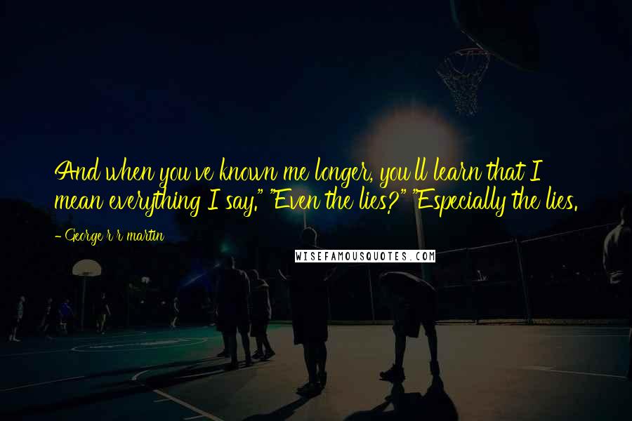 George R R Martin Quotes: And when you've known me longer, you'll learn that I mean everything I say." "Even the lies?" "Especially the lies.
