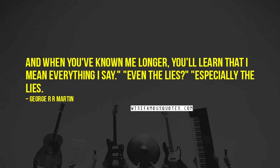 George R R Martin Quotes: And when you've known me longer, you'll learn that I mean everything I say." "Even the lies?" "Especially the lies.