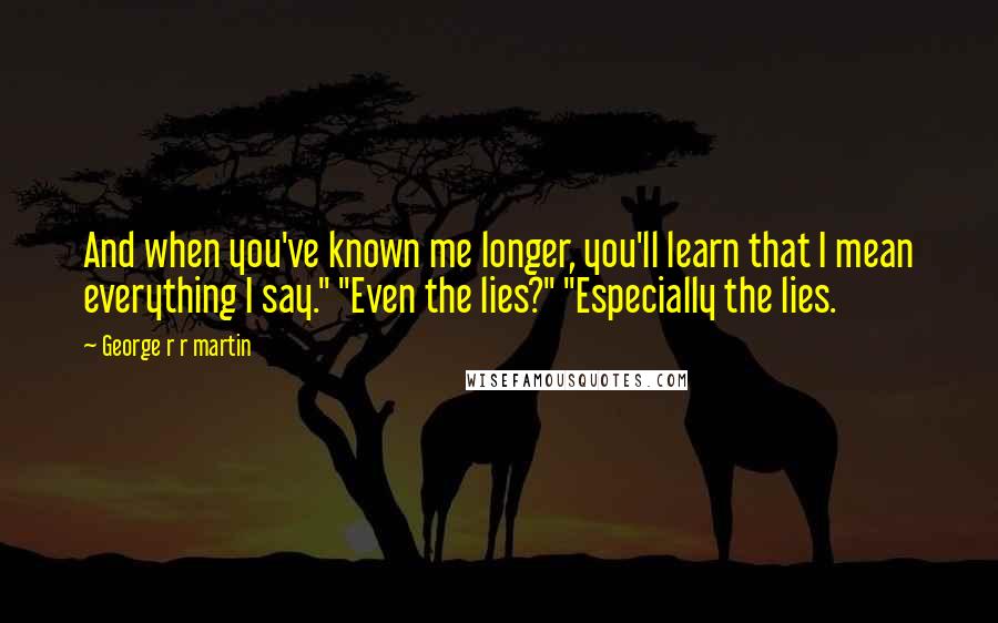 George R R Martin Quotes: And when you've known me longer, you'll learn that I mean everything I say." "Even the lies?" "Especially the lies.
