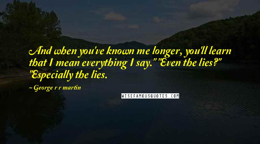 George R R Martin Quotes: And when you've known me longer, you'll learn that I mean everything I say." "Even the lies?" "Especially the lies.