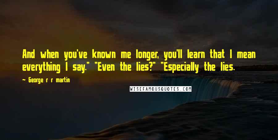 George R R Martin Quotes: And when you've known me longer, you'll learn that I mean everything I say." "Even the lies?" "Especially the lies.