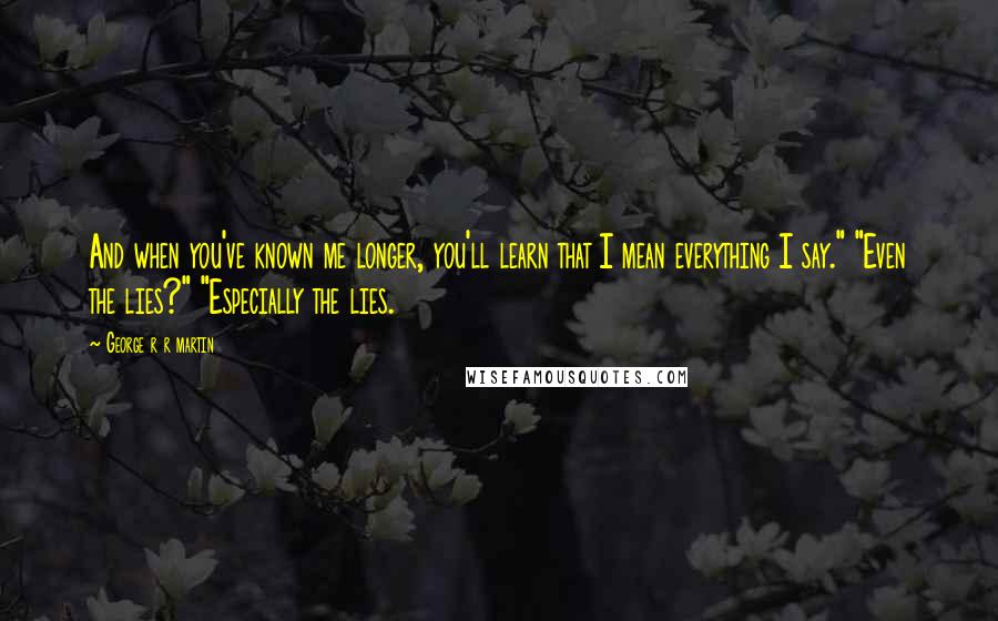 George R R Martin Quotes: And when you've known me longer, you'll learn that I mean everything I say." "Even the lies?" "Especially the lies.