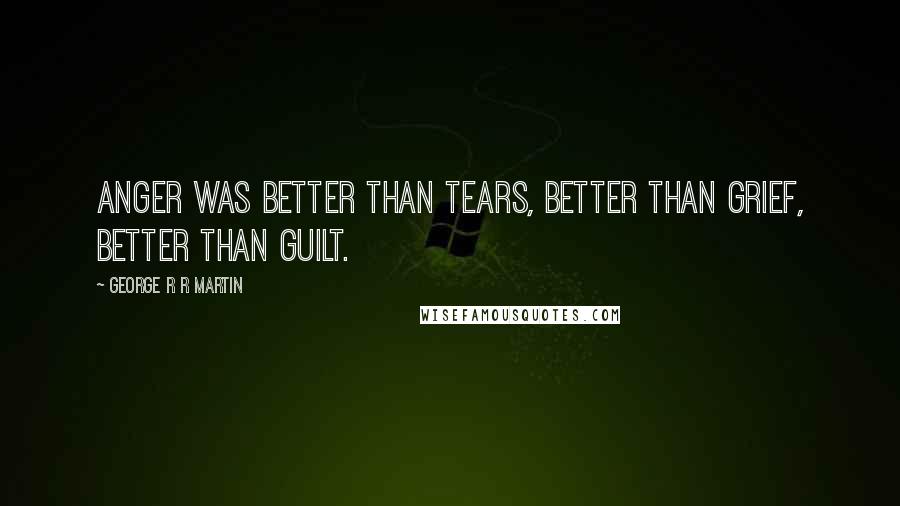 George R R Martin Quotes: Anger was better than tears, better than grief, better than guilt.