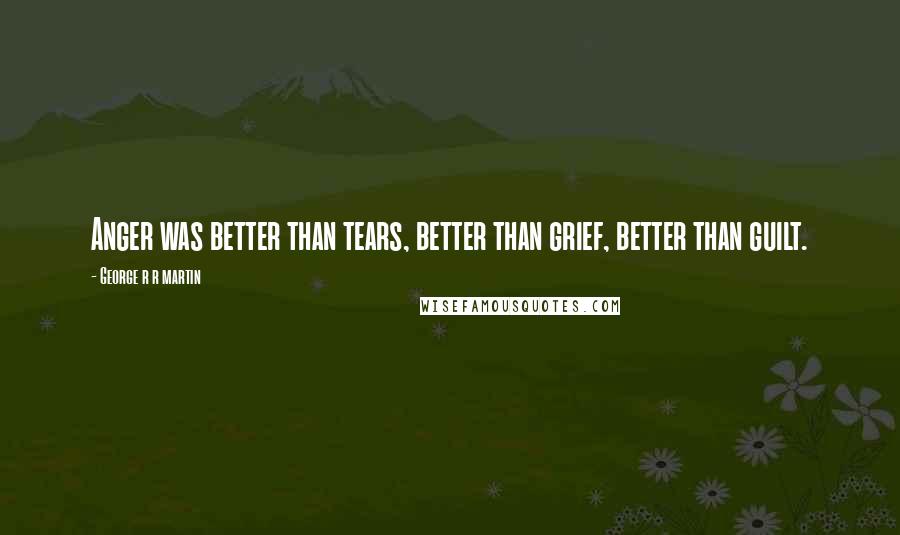 George R R Martin Quotes: Anger was better than tears, better than grief, better than guilt.