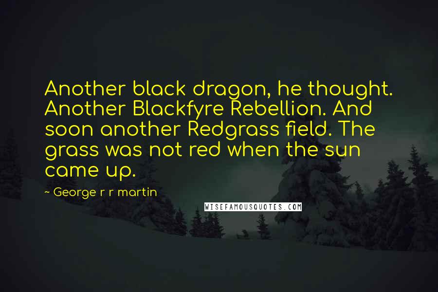 George R R Martin Quotes: Another black dragon, he thought. Another Blackfyre Rebellion. And soon another Redgrass field. The grass was not red when the sun came up.