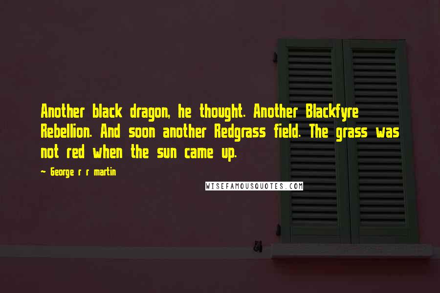 George R R Martin Quotes: Another black dragon, he thought. Another Blackfyre Rebellion. And soon another Redgrass field. The grass was not red when the sun came up.