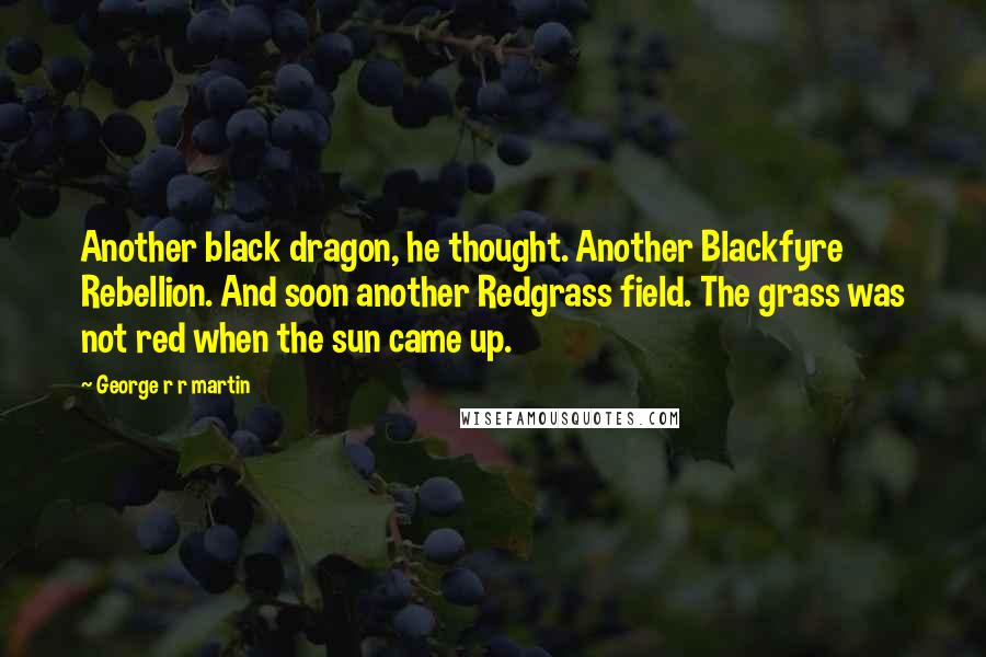 George R R Martin Quotes: Another black dragon, he thought. Another Blackfyre Rebellion. And soon another Redgrass field. The grass was not red when the sun came up.