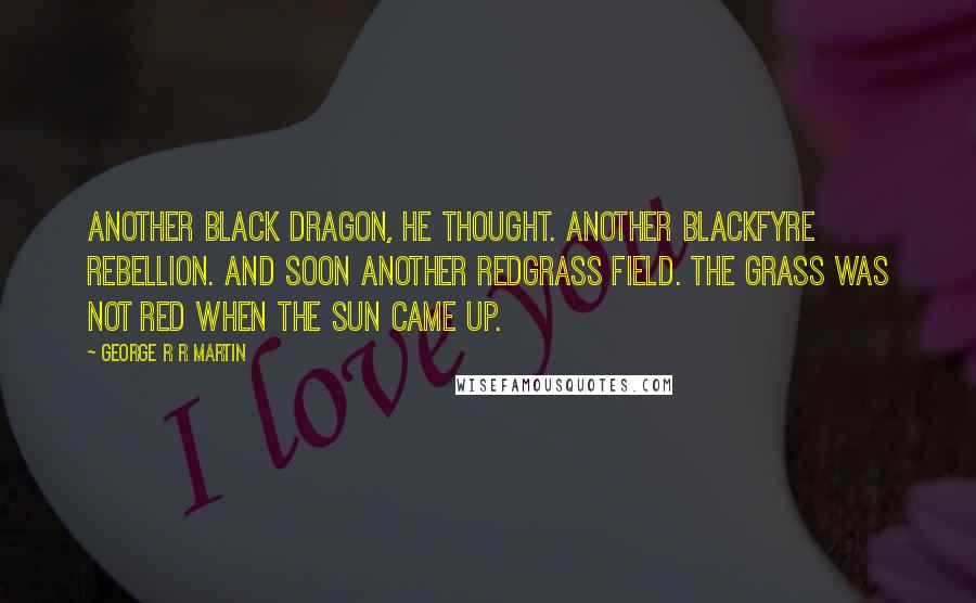 George R R Martin Quotes: Another black dragon, he thought. Another Blackfyre Rebellion. And soon another Redgrass field. The grass was not red when the sun came up.