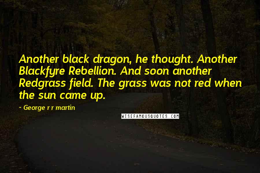 George R R Martin Quotes: Another black dragon, he thought. Another Blackfyre Rebellion. And soon another Redgrass field. The grass was not red when the sun came up.