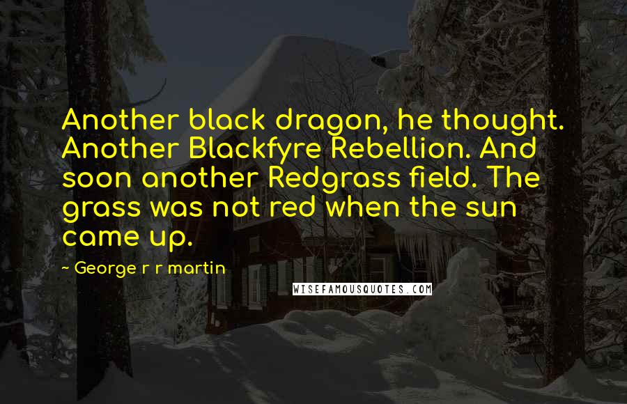 George R R Martin Quotes: Another black dragon, he thought. Another Blackfyre Rebellion. And soon another Redgrass field. The grass was not red when the sun came up.